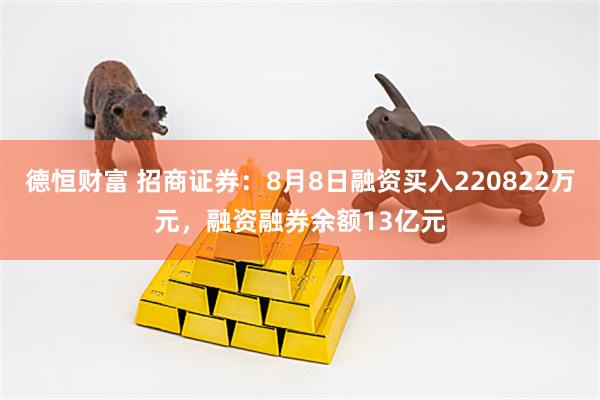 德恒财富 招商证券：8月8日融资买入220822万元，融资融券余额13亿元
