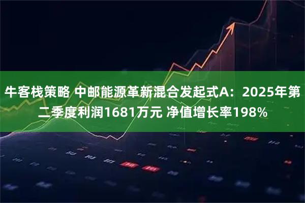 牛客栈策略 中邮能源革新混合发起式A：2025年第二季度利润1681万元 净值增长率198%