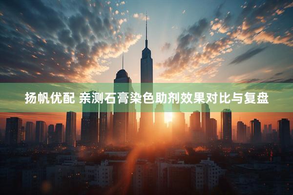 扬帆优配 亲测石膏染色助剂效果对比与复盘