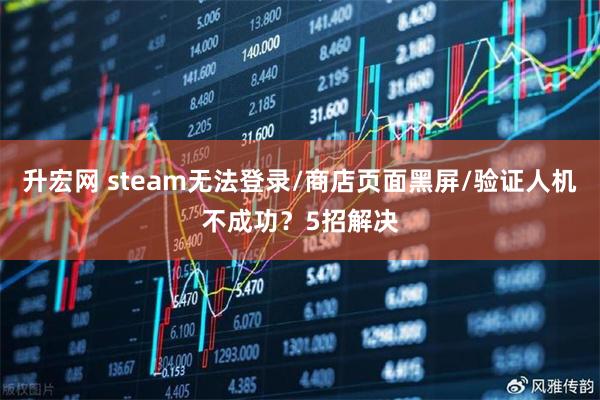 升宏网 steam无法登录/商店页面黑屏/验证人机不成功？5招解决