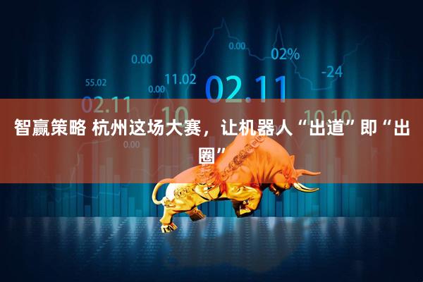 智赢策略 杭州这场大赛，让机器人“出道”即“出圈”