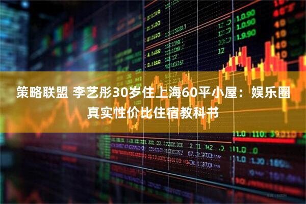 策略联盟 李艺彤30岁住上海60平小屋：娱乐圈真实性价比住宿教科书