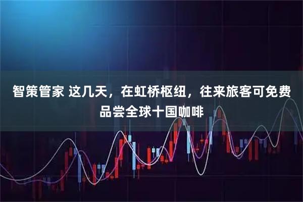 智策管家 这几天，在虹桥枢纽，往来旅客可免费品尝全球十国咖啡