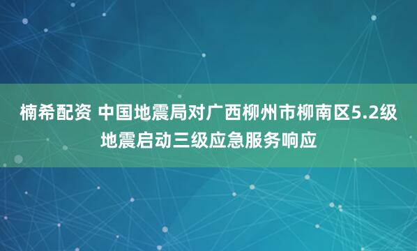 楠希配资 中国地震局对广西柳州市柳南区5.2级地震启动三级应急服务响应