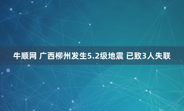 牛顺网 广西柳州发生5.2级地震 已致3人失联