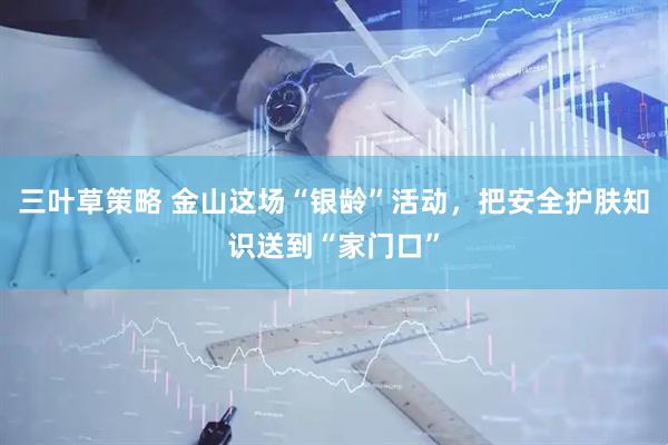 三叶草策略 金山这场“银龄”活动，把安全护肤知识送到“家门口”