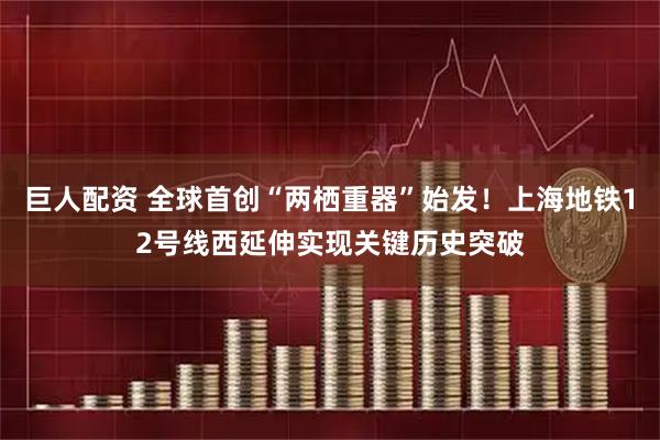 巨人配资 全球首创“两栖重器”始发！上海地铁12号线西延伸实现关键历史突破