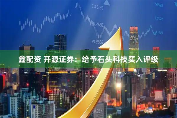 鑫配资 开源证券:给予石头科技买入评级