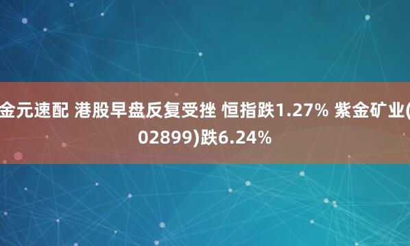 金元速配 港股早盘反复受挫 恒指跌1.27% 紫金矿业(02899)跌6.24%