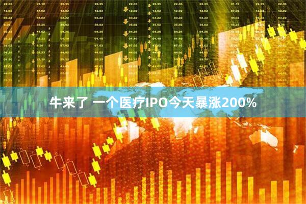 牛来了 一个医疗IPO今天暴涨200%