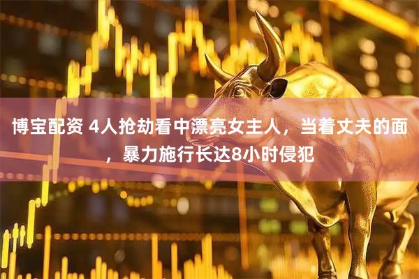 博宝配资 4人抢劫看中漂亮女主人,当着丈夫的面,暴力施行长达8小时侵犯