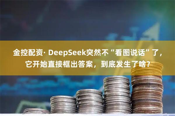 金控配资· DeepSeek突然不“看图说话”了，它开始直接框出答案，到底发生了啥？