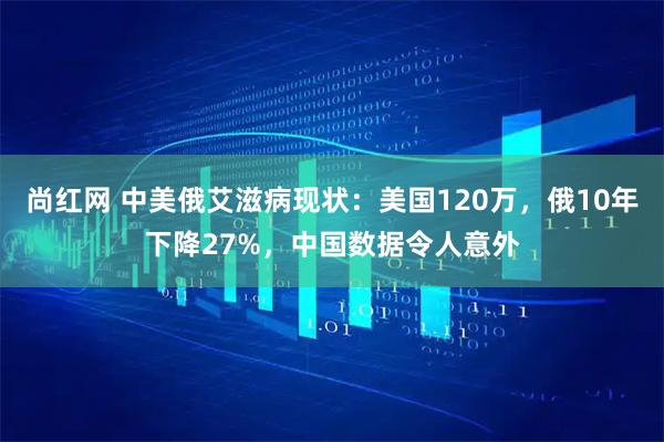 尚红网 中美俄艾滋病现状：美国120万，俄10年下降27%，中国数据令人意外