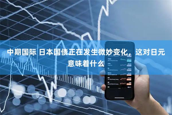 中期国际 日本国债正在发生微妙变化，这对日元意味着什么