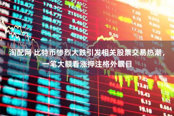 淘配网 比特币惨烈大跌引发相关股票交易热潮，一笔大额看涨押注格外瞩目