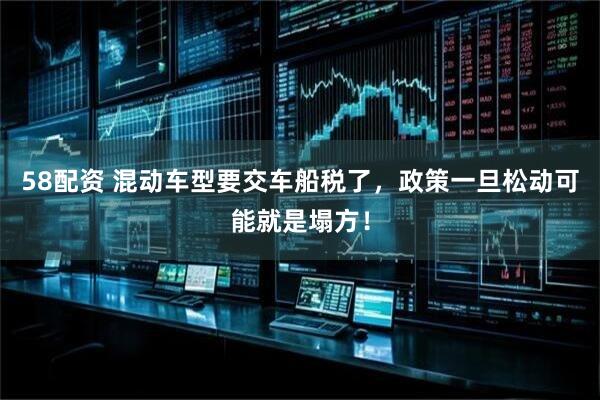 58配资 混动车型要交车船税了，政策一旦松动可能就是塌方！