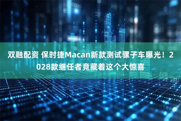 双融配资 保时捷Macan新款测试骡子车曝光！2028款继任者竟藏着这个大惊喜