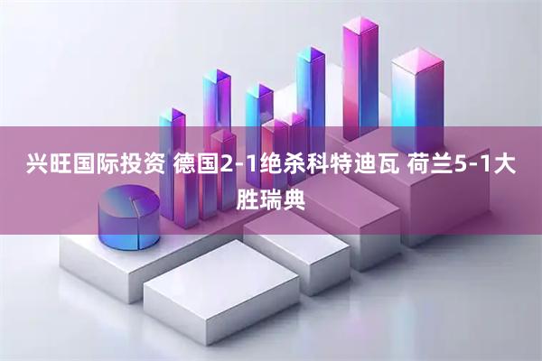 兴旺国际投资 德国2-1绝杀科特迪瓦 荷兰5-1大胜瑞典