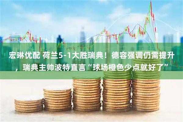 宏琳优配 荷兰5-1大胜瑞典！德容强调仍需提升，瑞典主帅波特直言“球场橙色少点就好了”