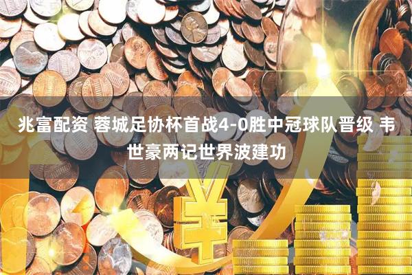 兆富配资 蓉城足协杯首战4-0胜中冠球队晋级 韦世豪两记世界波建功