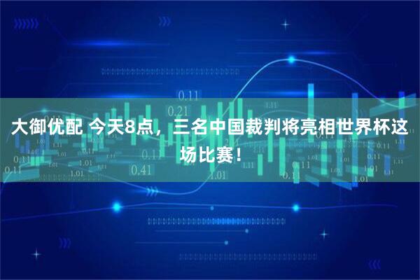 大御优配 今天8点，三名中国裁判将亮相世界杯这场比赛！