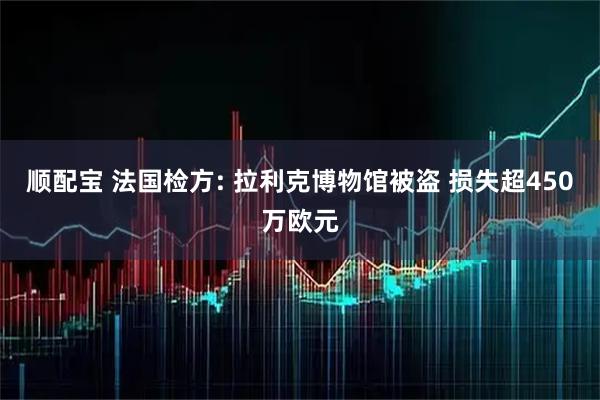 顺配宝 法国检方: 拉利克博物馆被盗 损失超450万欧元