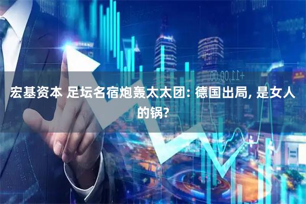 宏基资本 足坛名宿炮轰太太团: 德国出局, 是女人的锅?