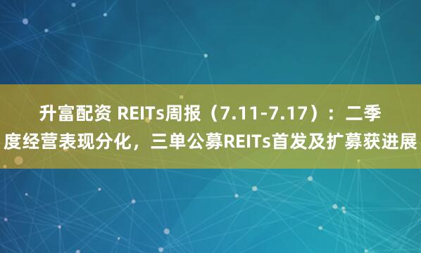 升富配资 REITs周报（7.11-7.17）：二季度经营表现分化，三单公募REITs首发及扩募获进展