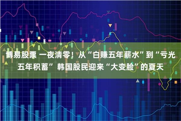 博易股票 一夜清零！从“白赚五年薪水”到“亏光五年积蓄” 韩国股民迎来“大变脸”的夏天