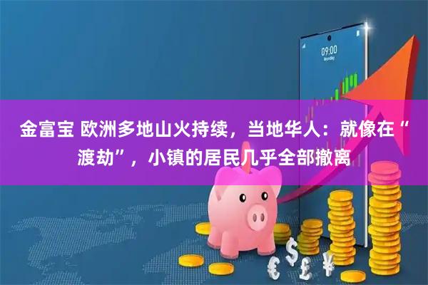 金富宝 欧洲多地山火持续，当地华人：就像在“渡劫”，小镇的居民几乎全部撤离