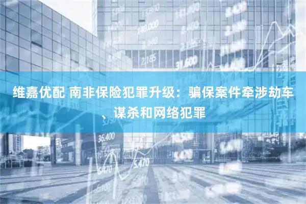 维嘉优配 南非保险犯罪升级：骗保案件牵涉劫车、谋杀和网络犯罪