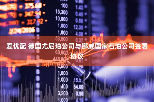 爱优配 德国尤尼珀公司与挪威国家石油公司签署协议