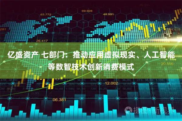 亿盛资产 七部门：推动应用虚拟现实、人工智能等数智技术创新消费模式