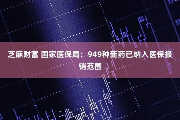 芝麻财富 国家医保局：949种新药已纳入医保报销范围