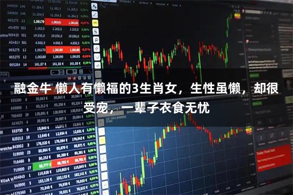 融金牛 懒人有懒福的3生肖女，生性虽懒，却很受宠，一辈子衣食无忧